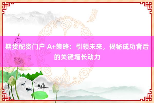 期货配资门户 A+策略:引领未来,揭秘成功背后的关键增长动力