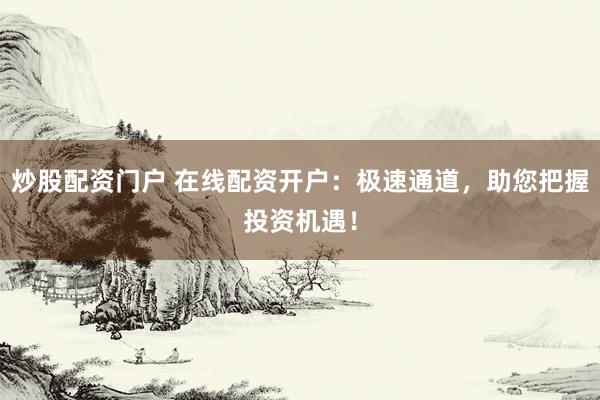 炒股配资门户 在线配资开户:极速通道,助您把握投资机遇!