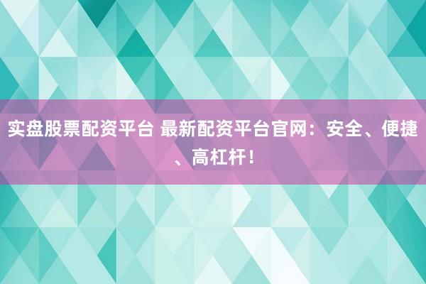 实盘股票配资平台 最新配资平台官网：安全、便捷、高杠杆！