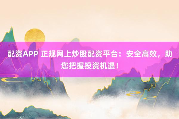 配资APP 正规网上炒股配资平台：安全高效，助您把握投资机遇！