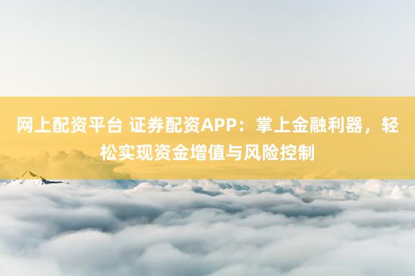 网上配资平台 证券配资APP：掌上金融利器，轻松实现资金增值与风险控制