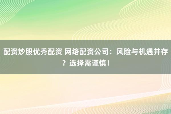 配资炒股优秀配资 网络配资公司:风险与机遇并存?选择需谨慎!