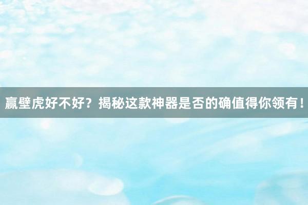 赢壁虎好不好？揭秘这款神器是否的确值得你领有！
