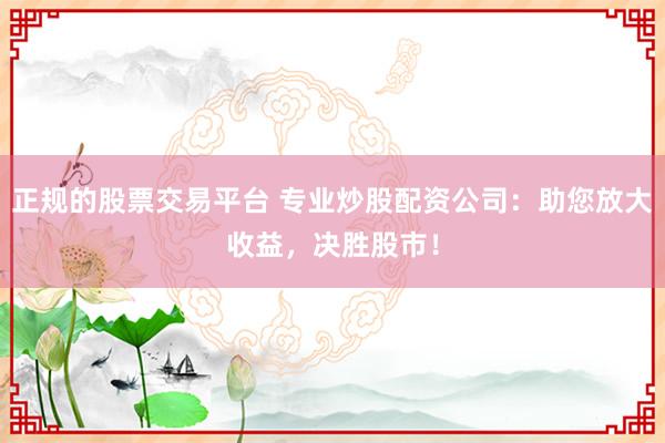 正规的股票交易平台 专业炒股配资公司：助您放大收益，决胜股市！