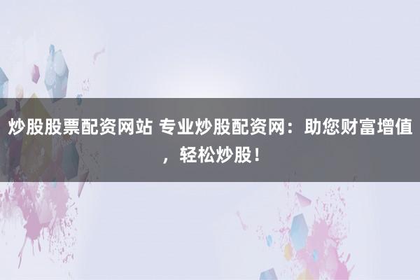 炒股股票配资网站 专业炒股配资网：助您财富增值，轻松炒股！