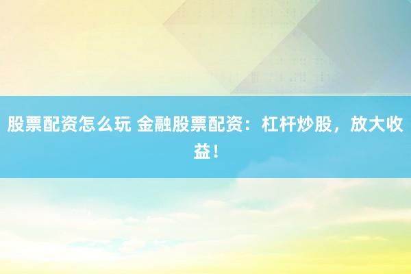 股票配资怎么玩 金融股票配资：杠杆炒股，放大收益！