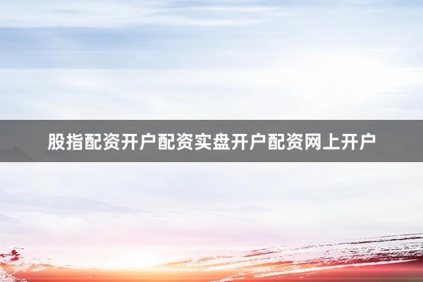 股指配资开户配资实盘开户配资网上开户