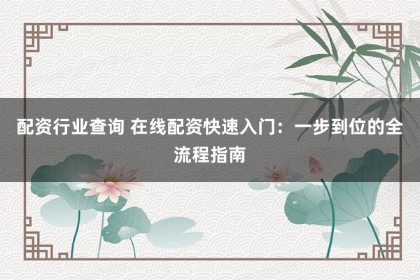 配资行业查询 在线配资快速入门：一步到位的全流程指南