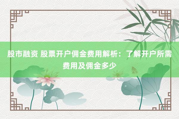 股市融资 股票开户佣金费用解析：了解开户所需费用及佣金多少