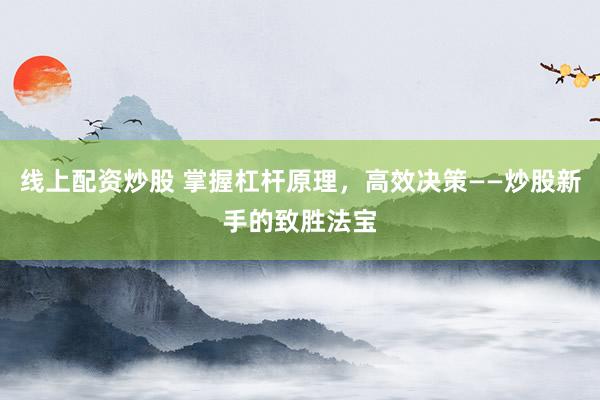 线上配资炒股 掌握杠杆原理，高效决策——炒股新手的致胜法宝
