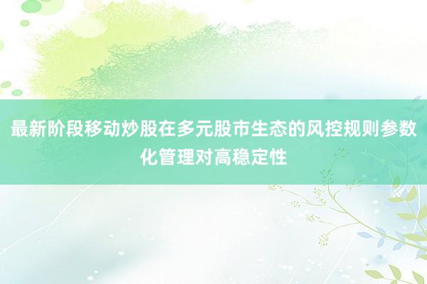 最新阶段移动炒股在多元股市生态的风控规则参数化管理对高稳定性