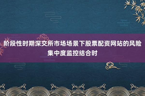 阶段性时期深交所市场场景下股票配资网站的风险集中度监控结合时