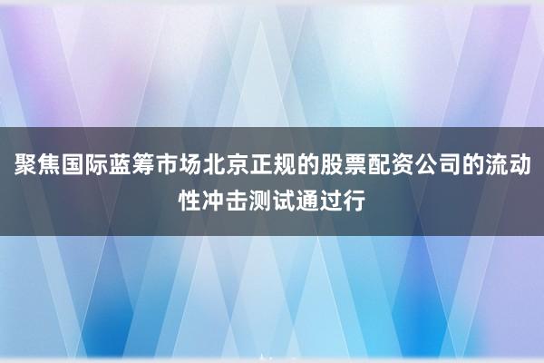 聚焦国际蓝筹市场北京正规的股票配资公司的流动性冲击测试通过行