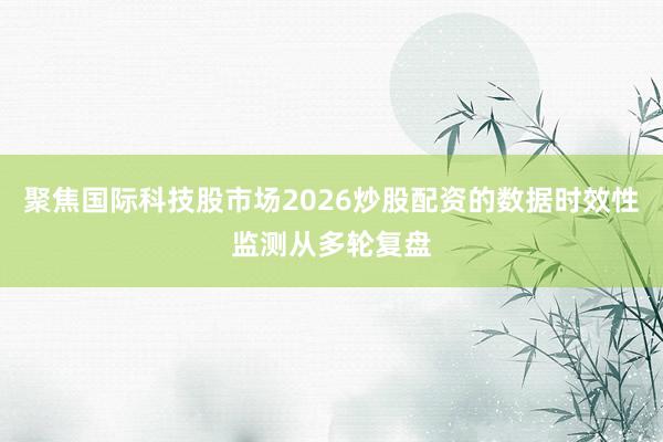 聚焦国际科技股市场2026炒股配资的数据时效性监测从多轮复盘