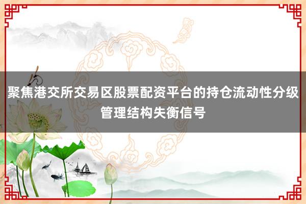 聚焦港交所交易区股票配资平台的持仓流动性分级管理结构失衡信号