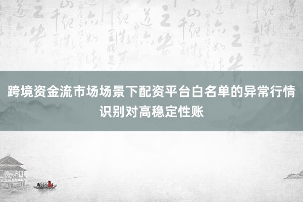 跨境资金流市场场景下配资平台白名单的异常行情识别对高稳定性账