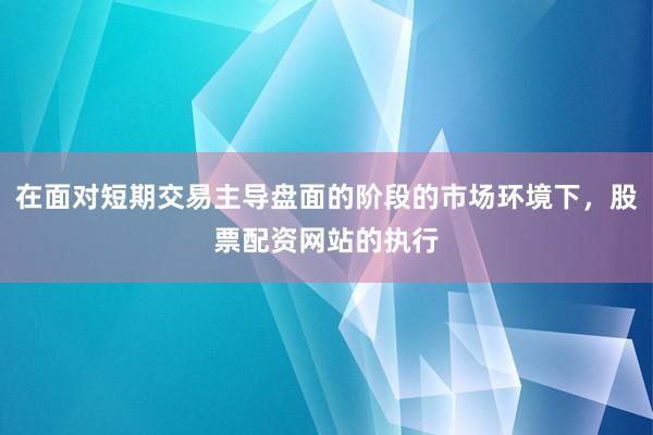 在面对短期交易主导盘面的阶段的市场环境下，股票配资网站的执行