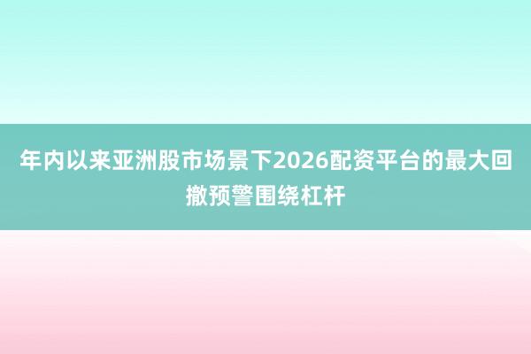 年内以来亚洲股市场景下2026配资平台的最大回撤预警围绕杠杆