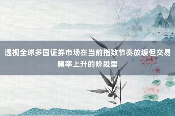 透视全球多国证券市场在当前指数节奏放缓但交易频率上升的阶段里
