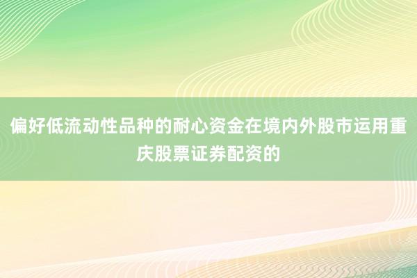 偏好低流动性品种的耐心资金在境内外股市运用重庆股票证券配资的