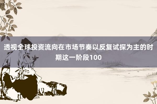 透视全球投资流向在市场节奏以反复试探为主的时期这一阶段100