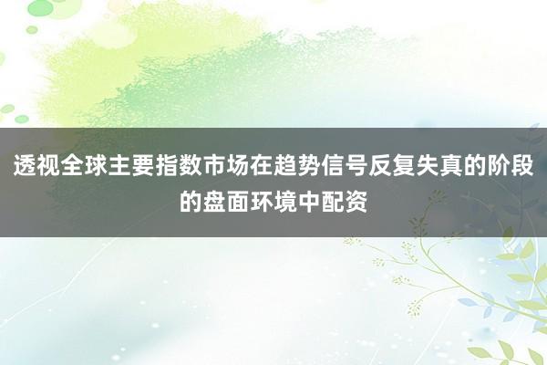 透视全球主要指数市场在趋势信号反复失真的阶段的盘面环境中配资