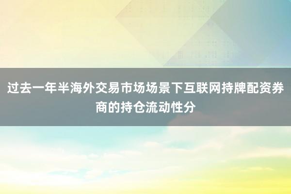过去一年半海外交易市场场景下互联网持牌配资券商的持仓流动性分