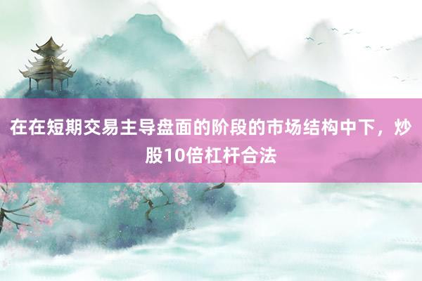 在在短期交易主导盘面的阶段的市场结构中下,炒股10倍杠杆合法
