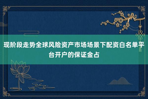 现阶段走势全球风险资产市场场景下配资白名单平台开户的保证金占