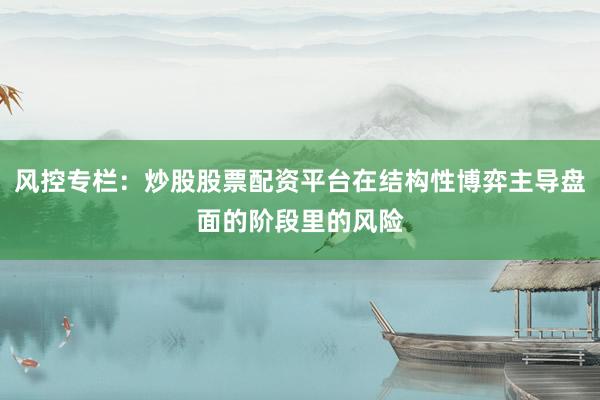 风控专栏：炒股股票配资平台在结构性博弈主导盘面的阶段里的风险