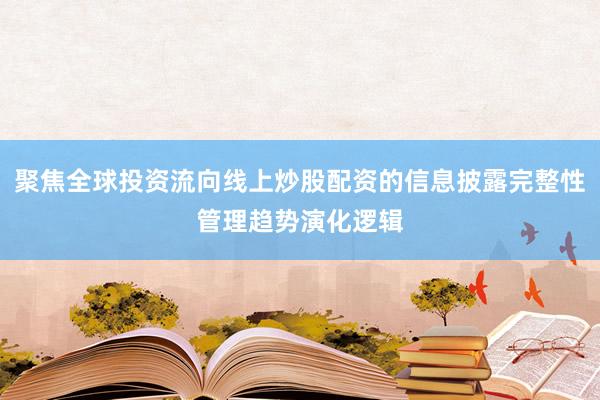 聚焦全球投资流向线上炒股配资的信息披露完整性管理趋势演化逻辑