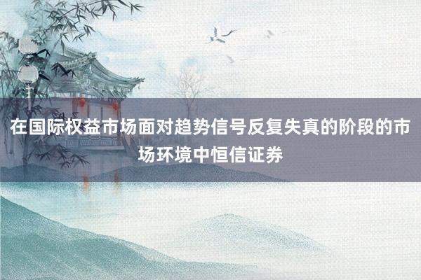 在国际权益市场面对趋势信号反复失真的阶段的市场环境中恒信证券