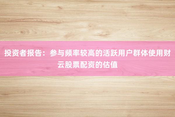 投资者报告：参与频率较高的活跃用户群体使用财云股票配资的估值