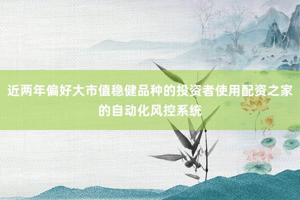 近两年偏好大市值稳健品种的投资者使用配资之家的自动化风控系统