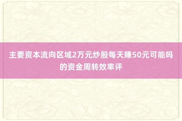 主要资本流向区域2万元炒股每天赚50元可能吗的资金周转效率评