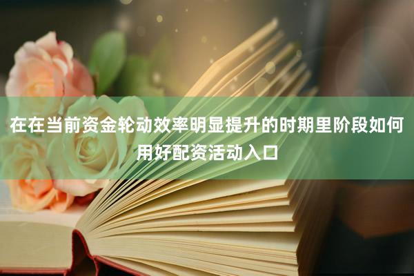 在在当前资金轮动效率明显提升的时期里阶段如何用好配资活动入口