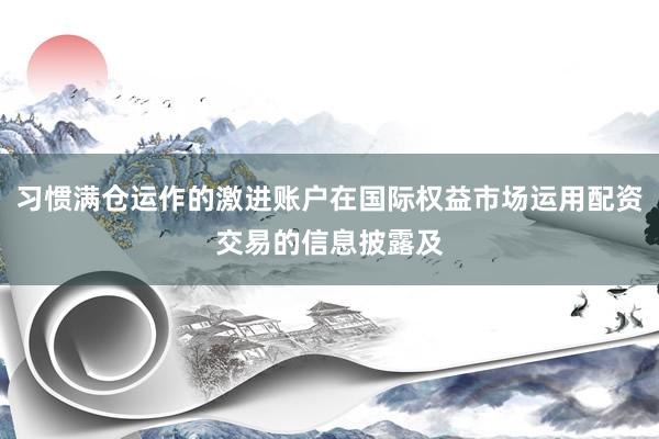 习惯满仓运作的激进账户在国际权益市场运用配资交易的信息披露及