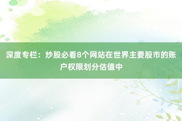 深度专栏：炒股必看8个网站在世界主要股市的账户权限划分估值中