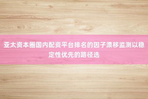 亚太资本圈国内配资平台排名的因子漂移监测以稳定性优先的路径选