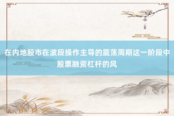 在内地股市在波段操作主导的震荡周期这一阶段中股票融资杠杆的风