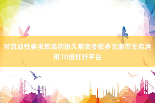 对流动性要求较高的短久期资金在多元股市生态运用10倍杠杆平台