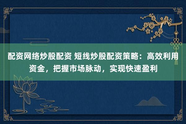 配资网络炒股配资 短线炒股配资策略：高效利用资金，把握市场脉动，实现快速盈利