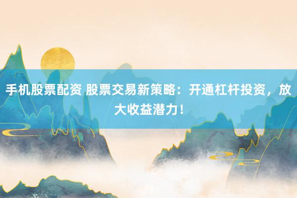 手机股票配资 股票交易新策略：开通杠杆投资，放大收益潜力！