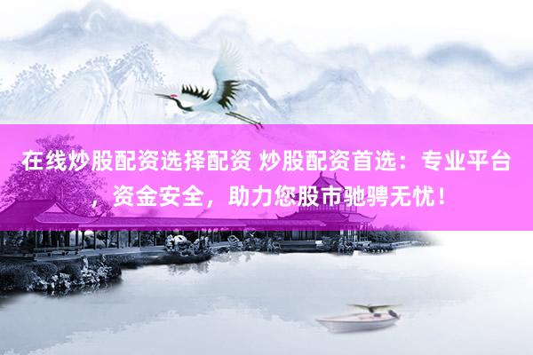在线炒股配资选择配资 炒股配资首选：专业平台，资金安全，助力您股市驰骋无忧！