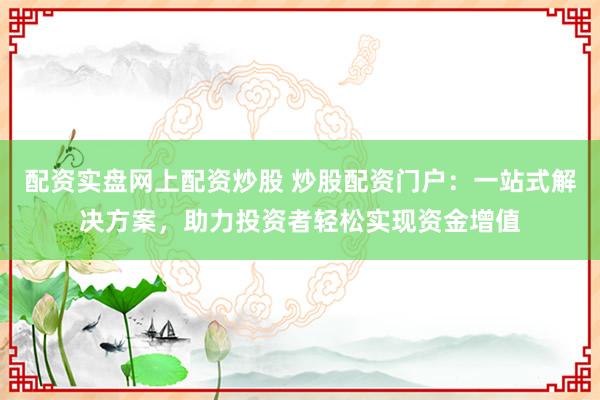 配资实盘网上配资炒股 炒股配资门户：一站式解决方案，助力投资者轻松实现资金增值