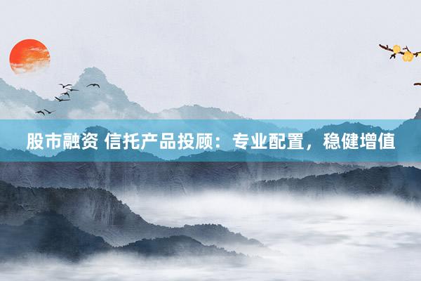 股市融资 信托产品投顾:专业配置,稳健增值