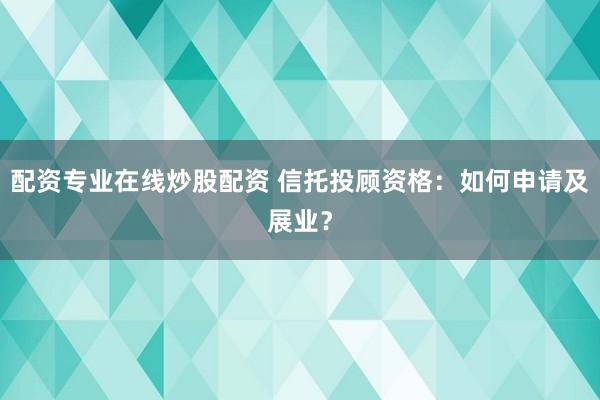 配资专业在线炒股配资 信托投顾资格：如何申请及展业？