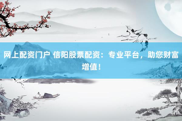 网上配资门户 信阳股票配资：专业平台，助您财富增值！