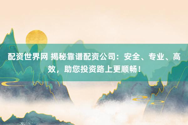 配资世界网 揭秘靠谱配资公司：安全、专业、高效，助您投资路上更顺畅！