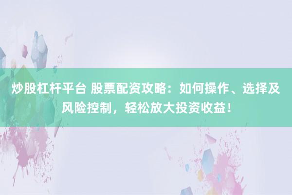 炒股杠杆平台 股票配资攻略：如何操作、选择及风险控制，轻松放大投资收益！